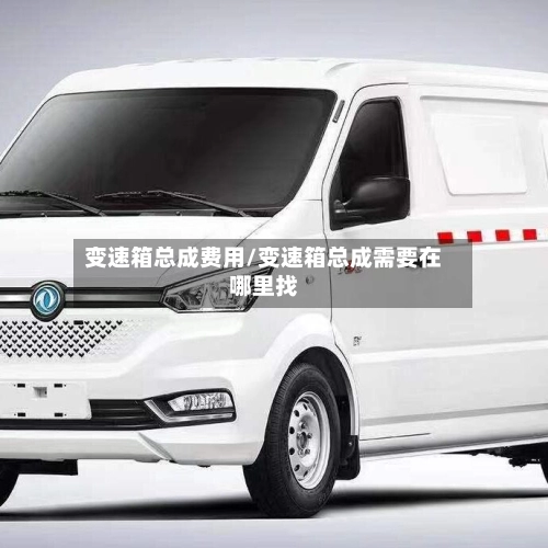 变速箱总成费用/变速箱总成需要在哪里找-第2张图片