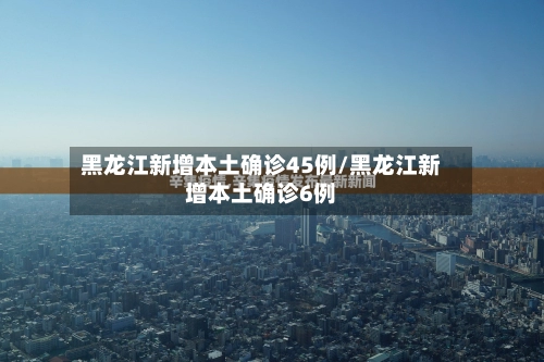 黑龙江新增本土确诊45例/黑龙江新增本土确诊6例-第2张图片