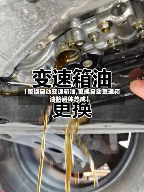 【更换自动变速箱油,更换自动变速箱油路阀体总成】-第3张图片