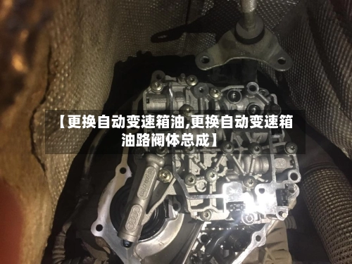 【更换自动变速箱油,更换自动变速箱油路阀体总成】-第2张图片
