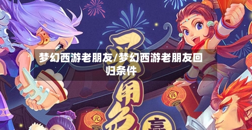 梦幻西游老朋友/梦幻西游老朋友回归条件