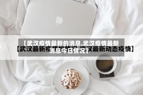 【武汉疫情最新的消息,武汉疫情最新消息今日情况】