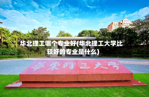 华北理工哪个专业好(华北理工大学比较好的专业是什么)-第2张图片