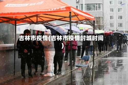 吉林市疫情(吉林市疫情封城时间)-第3张图片