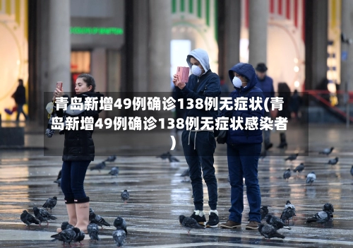 青岛新增49例确诊138例无症状(青岛新增49例确诊138例无症状感染者)