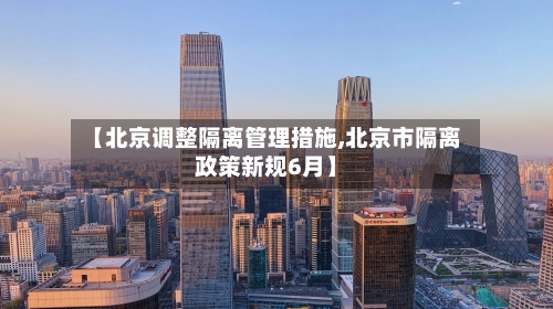【北京调整隔离管理措施,北京市隔离政策新规6月】-第3张图片
