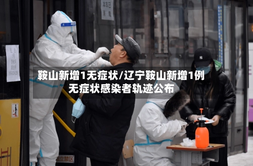 鞍山新增1无症状/辽宁鞍山新增1例无症状感染者轨迹公布