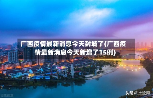 广西疫情最新消息今天封城了(广西疫情最新消息今天新增了15例)-第2张图片