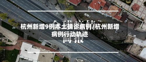 杭州新增9例本土确诊病例/杭州新增病例行动轨迹-第2张图片