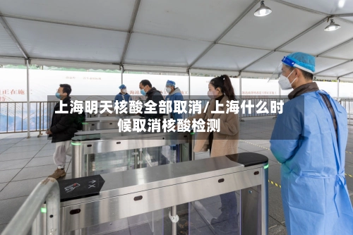 上海明天核酸全部取消/上海什么时候取消核酸检测