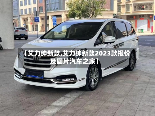 【艾力绅新款,艾力绅新款2023款报价及图片汽车之家】