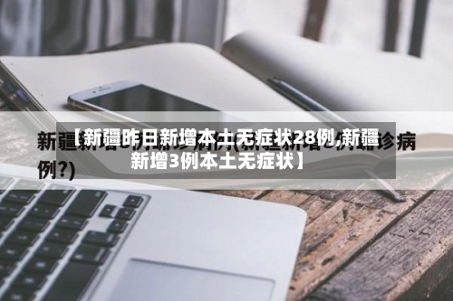 【新疆昨日新增本土无症状28例,新疆新增3例本土无症状】