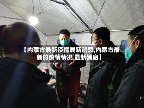 【内蒙古最新疫情最新消息,内蒙古最新的疫情情况 最新消息】