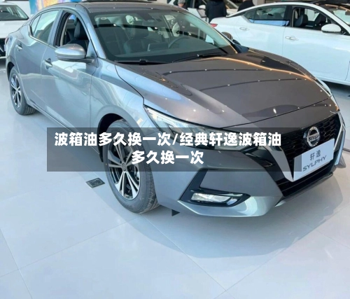 波箱油多久换一次/经典轩逸波箱油多久换一次