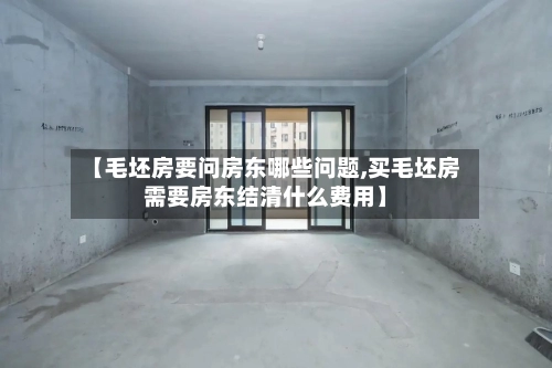 【毛坯房要问房东哪些问题,买毛坯房需要房东结清什么费用】