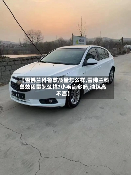 【雪佛兰科鲁兹质量怎么样,雪佛兰科鲁兹质量怎么样?小毛病多吗,油耗高不高】