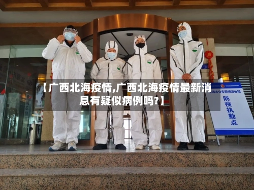 【广西北海疫情,广西北海疫情最新消息有疑似病例吗?】-第2张图片