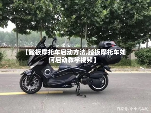 【踏板摩托车启动方法,踏板摩托车如何启动教学视频】-第3张图片