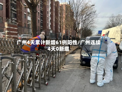 广州4天累计新增61例阳性/广州连续4天0新增