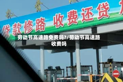 劳动节高速路免费吗?/劳动节高速路收费吗