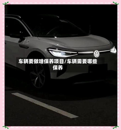 车辆要做啥保养项目/车辆需要哪些保养