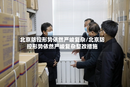 北京防控形势依然严峻复杂/北京防控形势依然严峻复杂整改措施