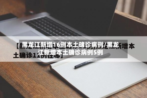 黑龙江新增16例本土确诊病例/黑龙江新增本土确诊病例5例