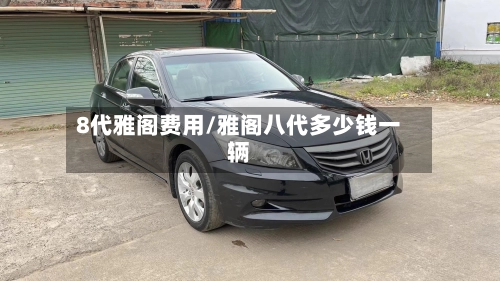 8代雅阁费用/雅阁八代多少钱一辆