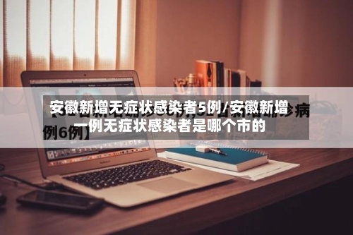 安徽新增无症状感染者5例/安徽新增一例无症状感染者是哪个市的-第2张图片