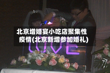 北京增婚宴小吃店聚集性疫情(北京新增参加婚礼)-第2张图片