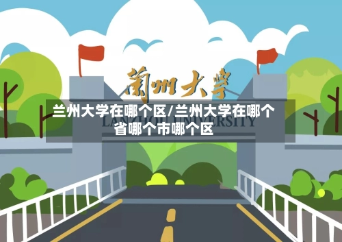 兰州大学在哪个区/兰州大学在哪个省哪个市哪个区-第2张图片