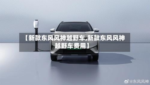 【新款东风风神越野车,新款东风风神越野车费用】-第2张图片