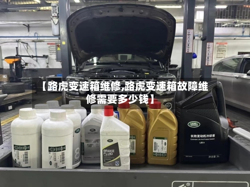 【路虎变速箱维修,路虎变速箱故障维修需要多少钱】