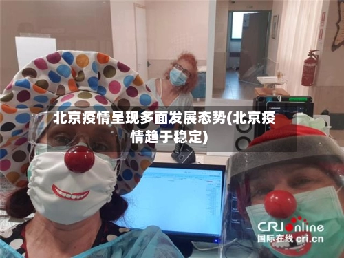 北京疫情呈现多面发展态势(北京疫情趋于稳定)