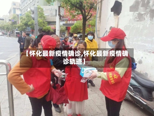 【怀化最新疫情确诊,怀化最新疫情确诊轨迹】
