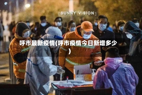 呼市最新疫情(呼市疫情今日新增多少)