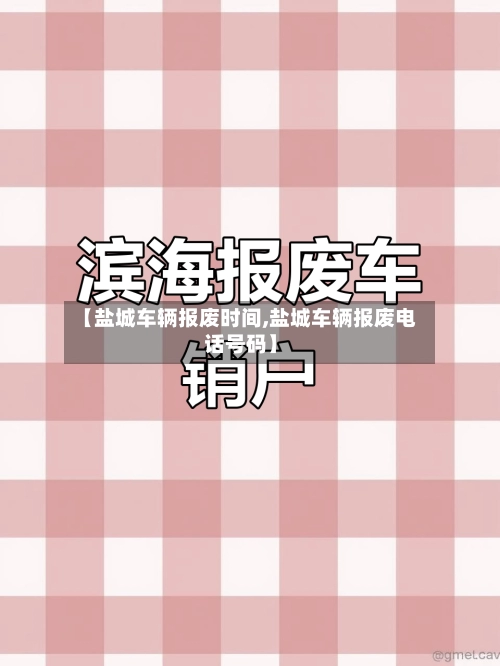 【盐城车辆报废时间,盐城车辆报废电话号码】