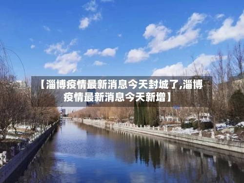 【淄博疫情最新消息今天封城了,淄博疫情最新消息今天新增】