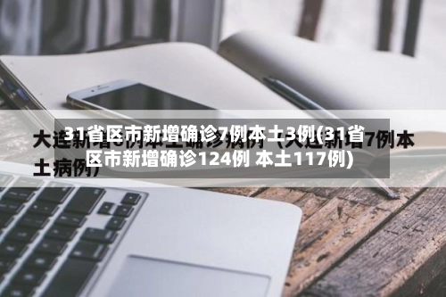 31省区市新增确诊7例本土3例(31省区市新增确诊124例 本土117例)
