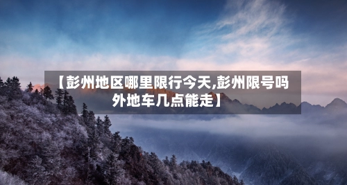【彭州地区哪里限行今天,彭州限号吗外地车几点能走】
