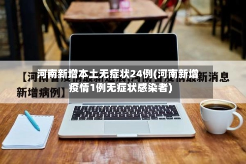 河南新增本土无症状24例(河南新增疫情1例无症状感染者)