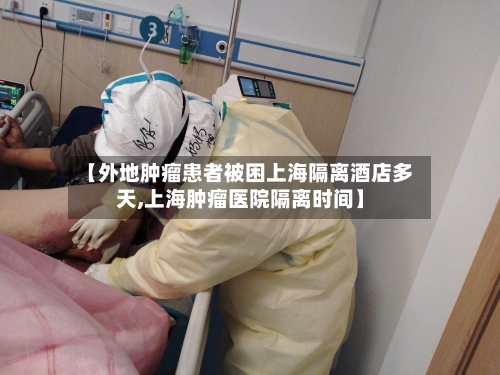 【外地肿瘤患者被困上海隔离酒店多天,上海肿瘤医院隔离时间】