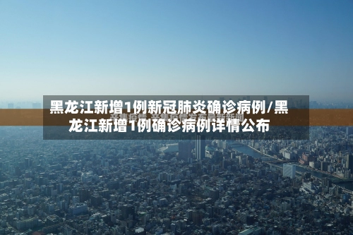 黑龙江新增1例新冠肺炎确诊病例/黑龙江新增1例确诊病例详情公布-第3张图片