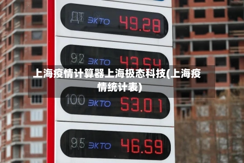 上海疫情计算器上海极态科技(上海疫情统计表)