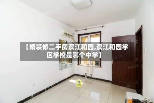 【精装修二手房滨江和园,滨江和园学区学校是哪个中学】