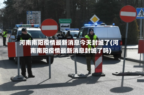 河南南阳疫情最新消息今天封城了(河南南阳疫情最新消息封城了吗)-第2张图片