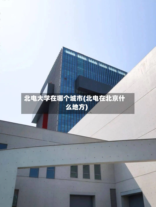 北电大学在哪个城市(北电在北京什么地方)