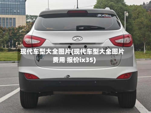现代车型大全图片(现代车型大全图片费用 报价ix35)-第2张图片