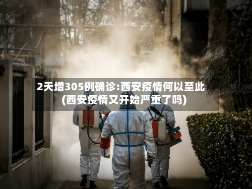 2天增305例确诊:西安疫情何以至此(西安疫情又开始严重了吗)
