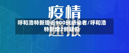 呼和浩特新增逾900例感染者/呼和浩特新增2例疑似